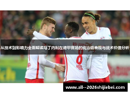 从技术到影响力全面解读马丁内利在德甲赛场的统治级表现与战术价值分析