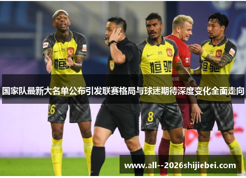 国家队最新大名单公布引发联赛格局与球迷期待深度变化全面走向