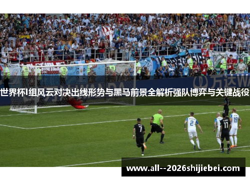 世界杯I组风云对决出线形势与黑马前景全解析强队博弈与关键战役