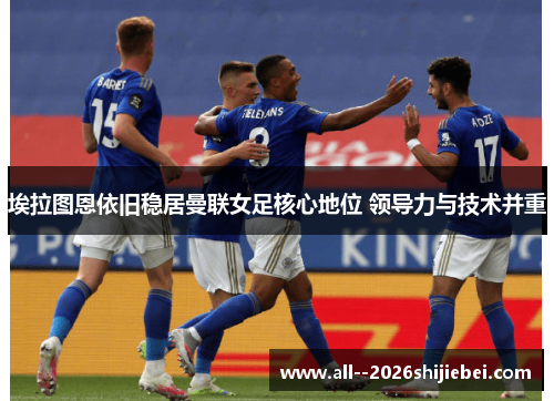 埃拉图恩依旧稳居曼联女足核心地位 领导力与技术并重