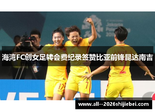 海湾FC创女足转会费纪录签赞比亚前锋昆达南吉 海湾FC创女足转会费纪录签赞比亚前锋昆达南吉