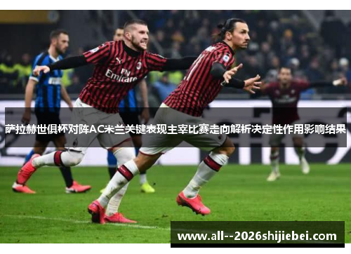 萨拉赫世俱杯对阵AC米兰关键表现主宰比赛走向解析决定性作用影响结果