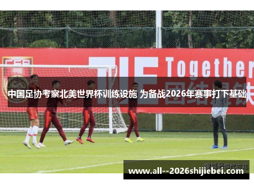 中国足协考察北美世界杯训练设施 为备战2026年赛事打下基础 中国足协考察北美世界杯训练设施 为备战2026年赛事打下基础