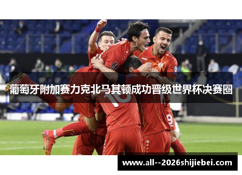葡萄牙附加赛力克北马其顿成功晋级世界杯决赛圈 葡萄牙附加赛力克北马其顿成功晋级世界杯决赛圈