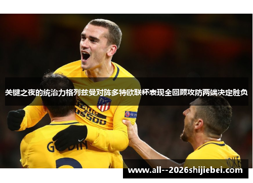 关键之夜的统治力格列兹曼对阵多特欧联杯表现全回顾攻防两端决定胜负 关键之夜的统治力格列兹曼对阵多特欧联杯表现全回顾攻防两端决定胜负