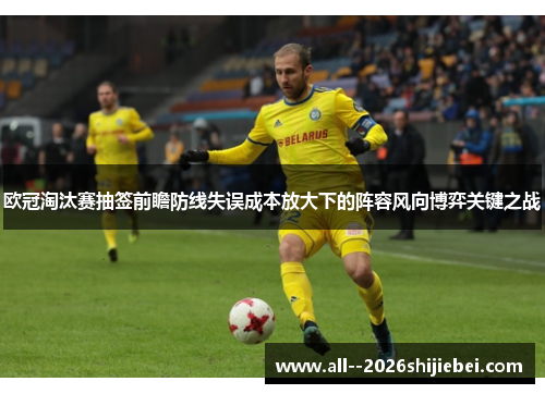 欧冠淘汰赛抽签前瞻防线失误成本放大下的阵容风向博弈关键之战 欧冠淘汰赛抽签前瞻防线失误成本放大下的阵容风向博弈关键之战