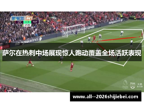 萨尔在热刺中场展现惊人跑动覆盖全场活跃表现