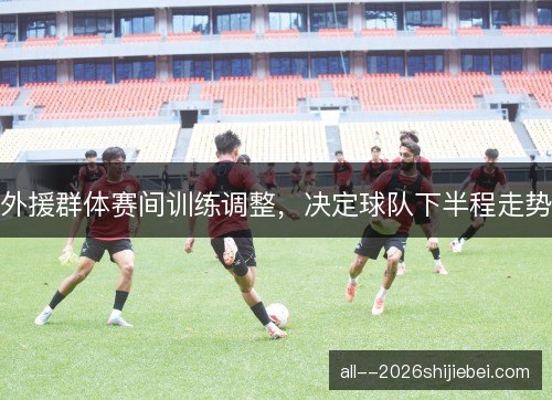 外援群体赛间训练调整，决定球队下半程走势